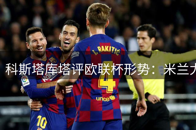 科斯塔库塔评欧联杯形势：米兰尤文最被看好